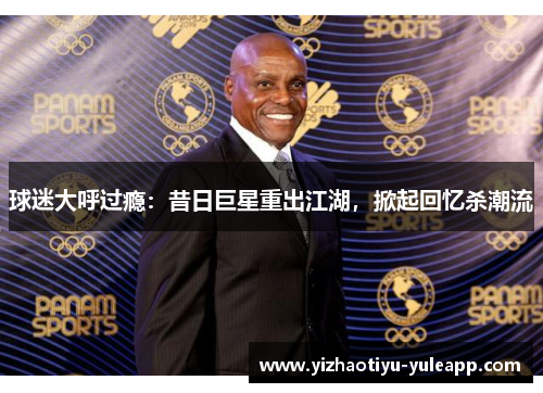 球迷大呼过瘾：昔日巨星重出江湖，掀起回忆杀潮流