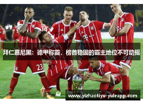 拜仁慕尼黑：德甲称霸，榜首稳固的霸主地位不可动摇