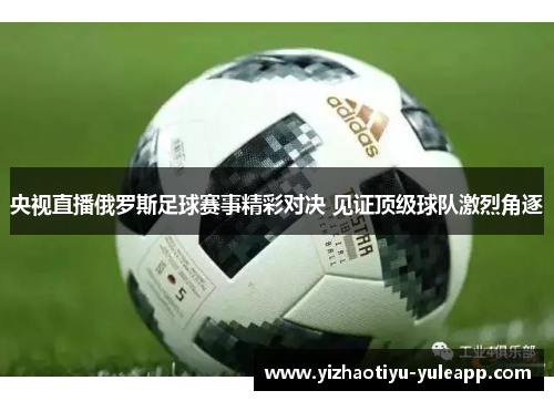 央视直播俄罗斯足球赛事精彩对决 见证顶级球队激烈角逐