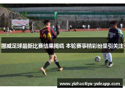 挪威足球最新比赛结果揭晓 本轮赛事精彩纷呈引关注