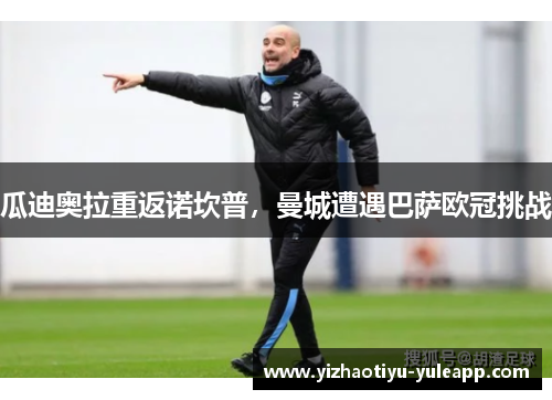 瓜迪奥拉重返诺坎普，曼城遭遇巴萨欧冠挑战