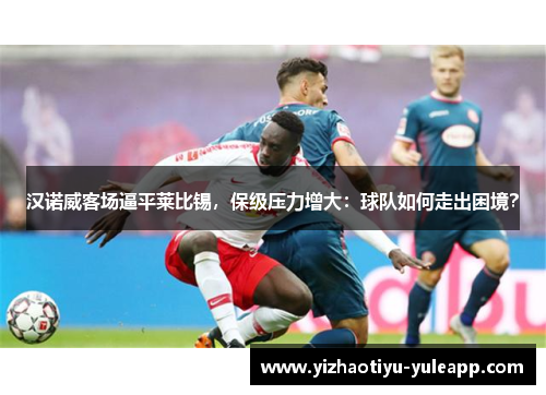 汉诺威客场逼平莱比锡，保级压力增大：球队如何走出困境？