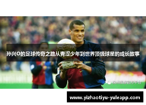 孙兴O的足球传奇之路从青涩少年到世界顶级球星的成长故事