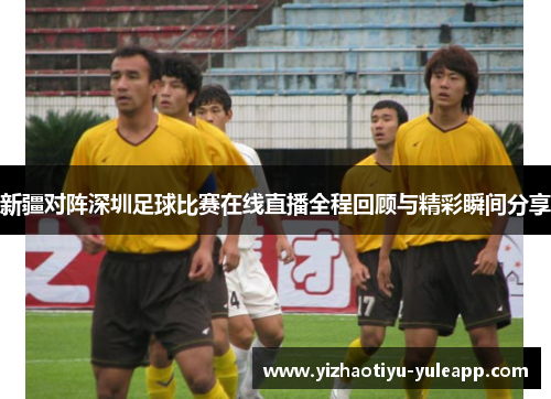 新疆对阵深圳足球比赛在线直播全程回顾与精彩瞬间分享