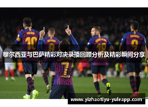 穆尔西亚与巴萨精彩对决录播回顾分析及精彩瞬间分享