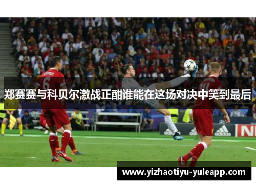 郑赛赛与科贝尔激战正酣谁能在这场对决中笑到最后