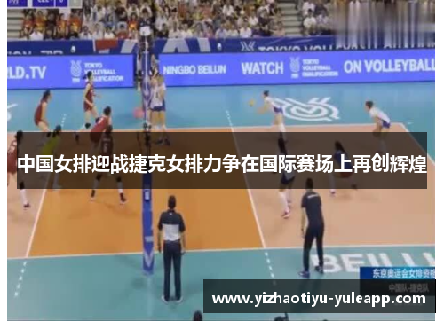 中国女排迎战捷克女排力争在国际赛场上再创辉煌